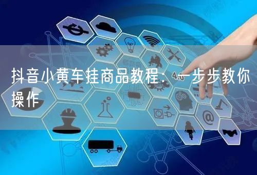 抖音小黄车挂商品教程：一步步教你操作