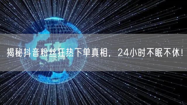 揭秘抖音粉丝狂热下单真相，24小时不眠不休！