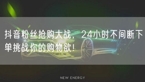抖音粉丝抢购大战，24小时不间断下单挑战你的购物欲！