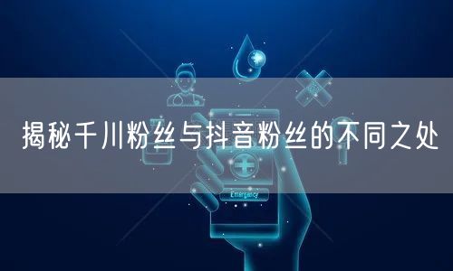 揭秘千川粉丝与抖音粉丝的不同之处