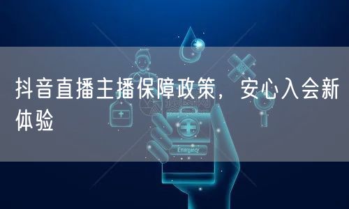抖音直播主播保障政策，安心入会新体验