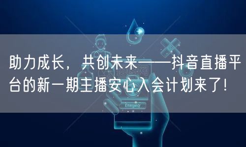助力成长,共创未来——抖音直播平台的新一期主播安心入会计划来了!