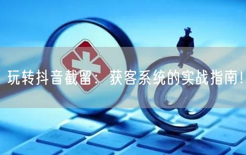 玩转抖音截留：获客系统的实战指南！