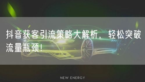 抖音获客引流策略大解析，轻松突破流量瓶颈！