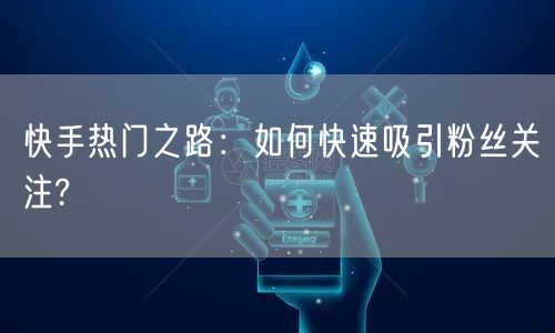 快手热门之路：如何快速吸引粉丝关注?