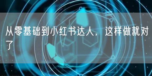 从零基础到小红书达人,这样做就对了