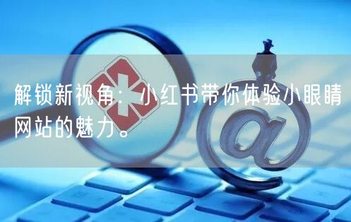 解锁新视角:小红书带你体验小眼睛网站的魅力。