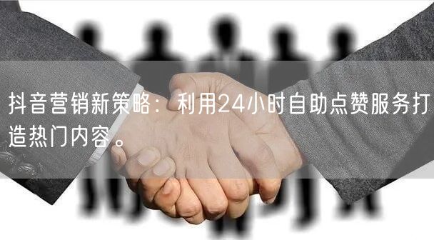 抖音营销新策略：利用24小时自助点赞服务打造热门内容。