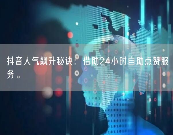 抖音人气飙升秘诀：借助24小时自助点赞服务。
