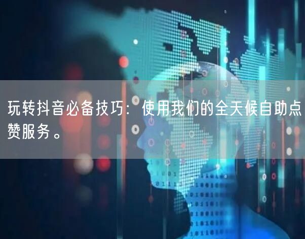 玩转抖音必备技巧：使用我们的全天候自助点赞服务。