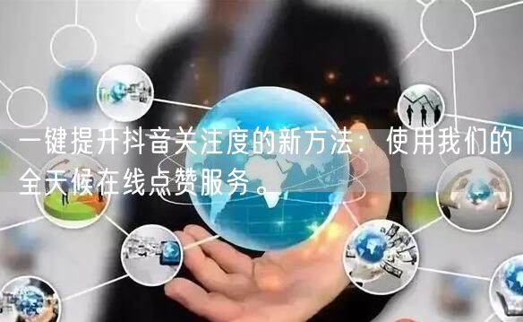 一键提升抖音关注度的新方法：使用我们的全天候在线点赞服务。