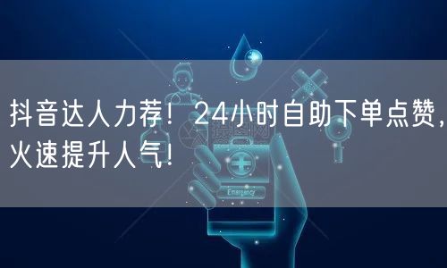 抖音达人力荐！24小时自助下单点赞，火速提升人气！