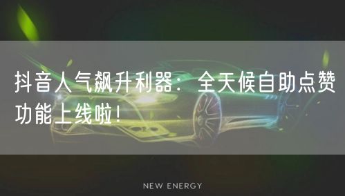 抖音人气飙升利器：全天候自助点赞功能上线啦！