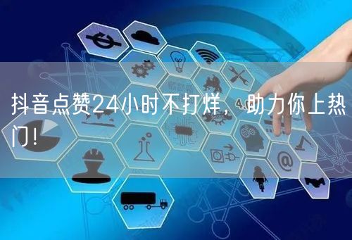 抖音点赞24小时不打烊，助力你上热门！