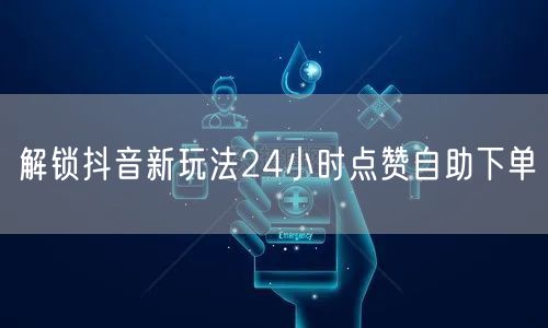 解锁抖音新玩法24小时点赞自助下单