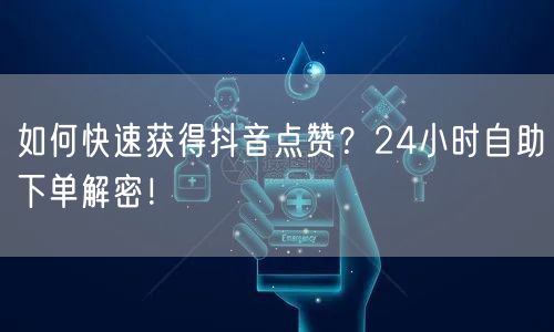 如何快速获得抖音点赞？24小时自助下单解密！