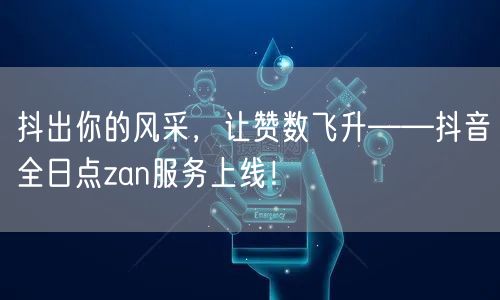 抖出你的风采，让赞数飞升——抖音全日点zan服务上线！