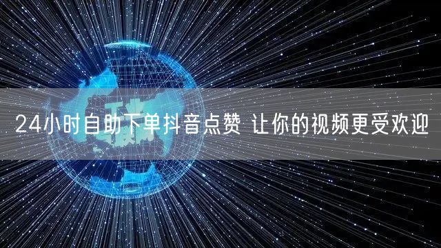 24小时自助下单抖音点赞 让你的视频更受欢迎