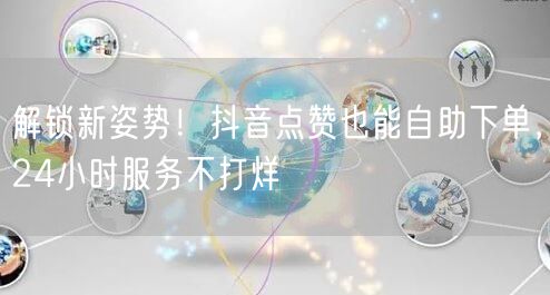 解锁新姿势！抖音点赞也能自助下单，24小时服务不打烊