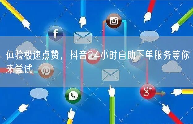 体验极速点赞，抖音24小时自助下单服务等你来尝试