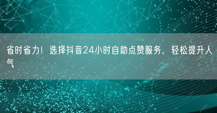 省时省力！选择抖音24小时自助点赞服务，轻松提升人气