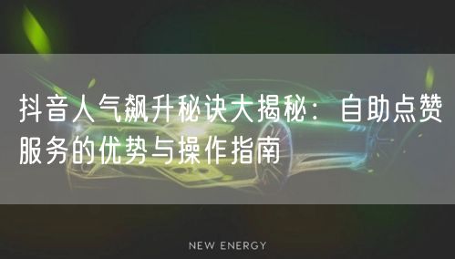 抖音人气飙升秘诀大揭秘：自助点赞服务的优势与操作指南