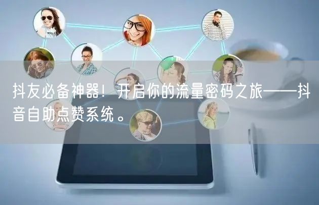 抖友必备神器！开启你的流量密码之旅——抖音自助点赞系统。