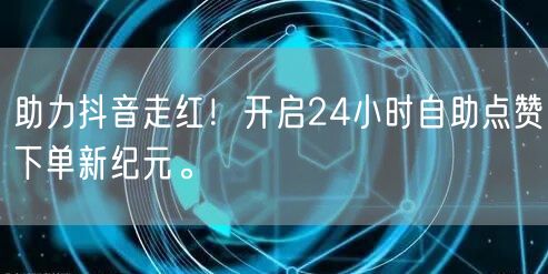 助力抖音走红！开启24小时自助点赞下单新纪元。