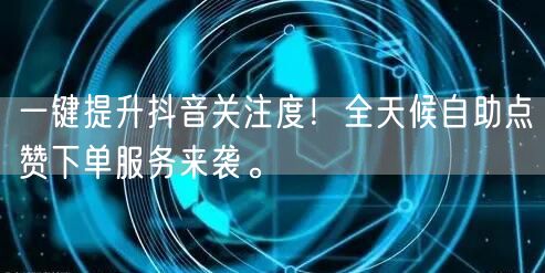 一键提升抖音关注度！全天候自助点赞下单服务来袭。