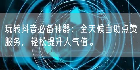 玩转抖音必备神器：全天候自助点赞服务，轻松提升人气值。