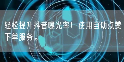轻松提升抖音曝光率！使用自助点赞下单服务。