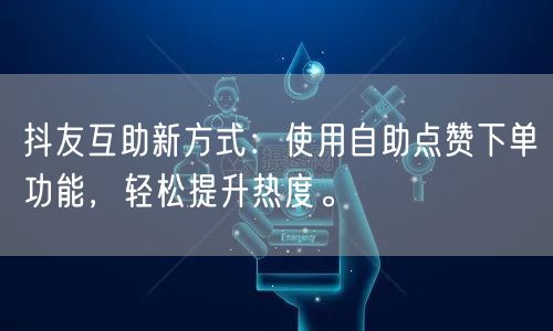 抖友互助新方式：使用自助点赞下单功能，轻松提升热度。
