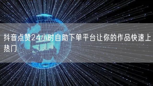 抖音点赞24小时自助下单平台让你的作品快速上热门