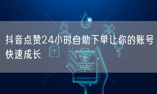 抖音点赞24小时自助下单让你的账号快速成长