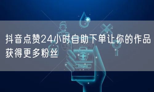 抖音点赞24小时自助下单让你的作品获得更多粉丝