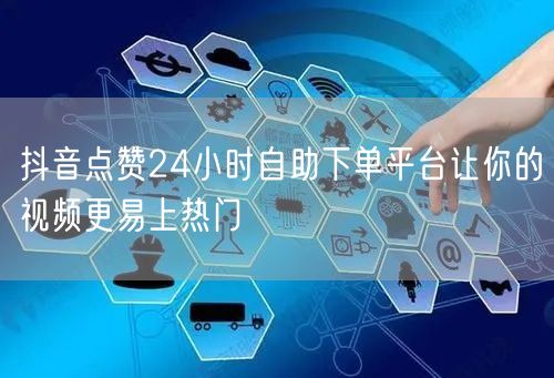 抖音点赞24小时自助下单平台让你的视频更易上热门