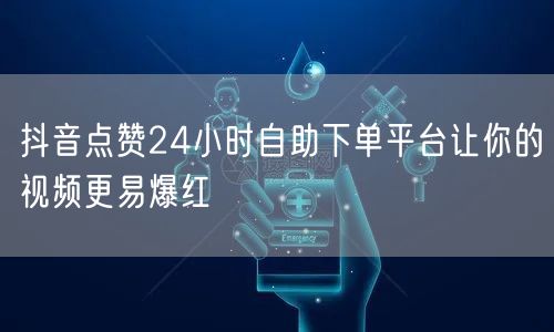 抖音点赞24小时自助下单平台让你的视频更易爆红