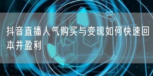 抖音直播人气购买与变现如何快速回本并盈利