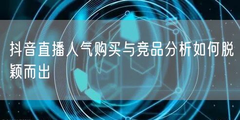 抖音直播人气购买与竞品分析如何脱颖而出