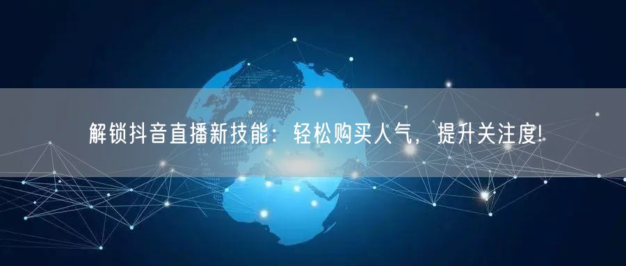解锁抖音直播新技能：轻松购买人气，提升关注度!