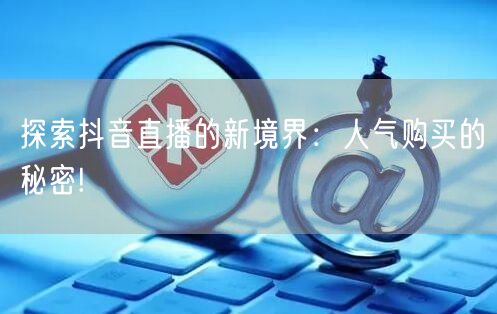 探索抖音直播的新境界：人气购买的秘密!