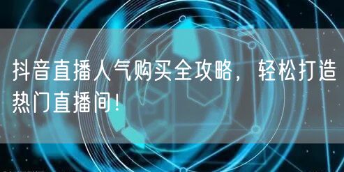 抖音直播人气购买全攻略，轻松打造热门直播间！