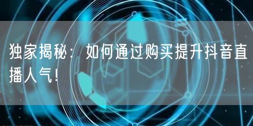 独家揭秘：如何通过购买提升抖音直播人气！
