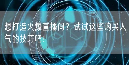 想打造火爆直播间？试试这些购买人气的技巧吧！