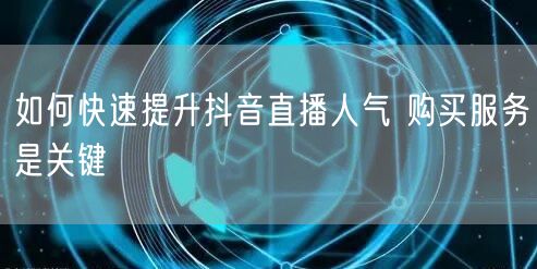 如何快速提升抖音直播人气 购买服务是关键