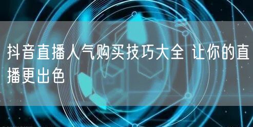 抖音直播人气购买技巧大全 让你的直播更出色