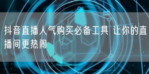 抖音直播人气购买必备工具 让你的直播间更热闹