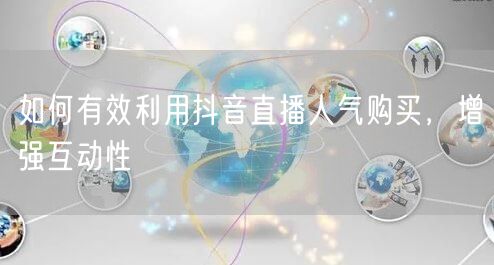如何有效利用抖音直播人气购买，增强互动性