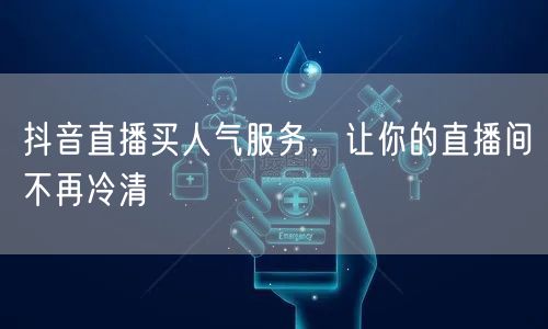 抖音直播买人气服务，让你的直播间不再冷清