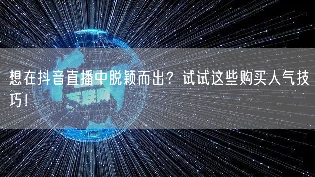 想在抖音直播中脱颖而出？试试这些购买人气技巧！